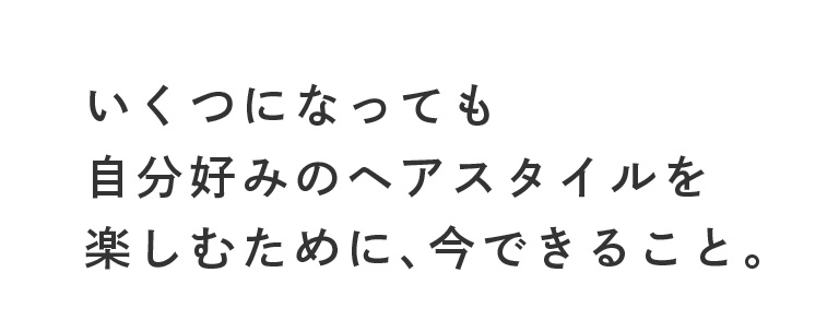 いくつになっても自分好みのヘアスタイルを楽しむために、今できること。