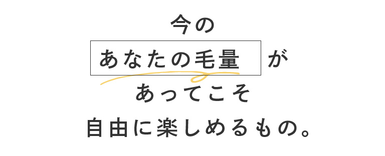 今のあなたの毛量があってこそ自由に楽しめるもの。